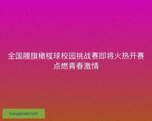 全国腰旗橄榄球校园挑战赛即将火热开赛点燃青春激情