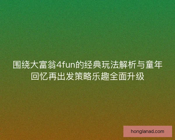 围绕大富翁4fun的经典玩法解析与童年回忆再出发策略乐趣全面升级