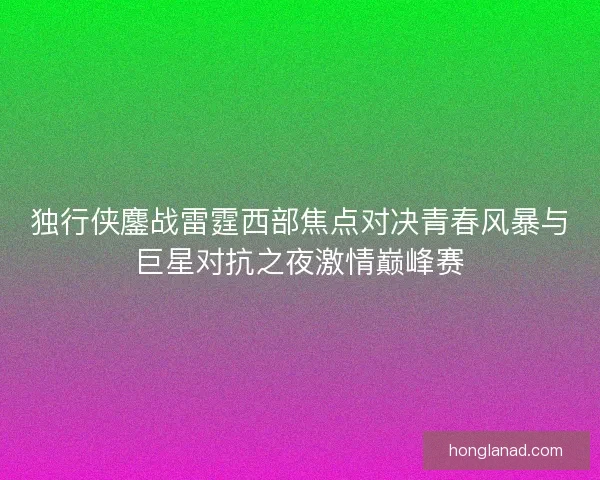 独行侠鏖战雷霆西部焦点对决青春风暴与巨星对抗之夜激情巅峰赛