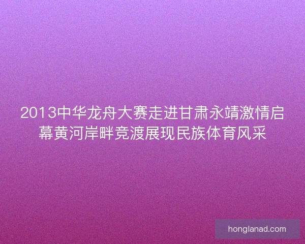 2013中华龙舟大赛走进甘肃永靖激情启幕黄河岸畔竞渡展现民族体育风采