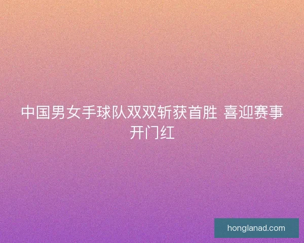 中国男女手球队双双斩获首胜 喜迎赛事开门红