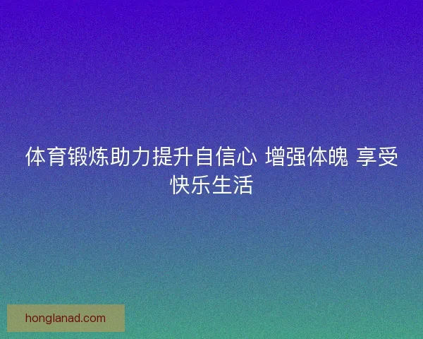 体育锻炼助力提升自信心 增强体魄 享受快乐生活