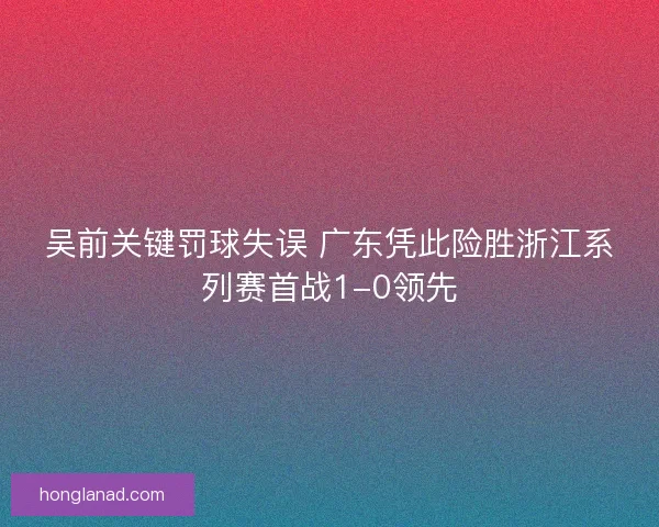 吴前关键罚球失误 广东凭此险胜浙江系列赛首战1-0领先