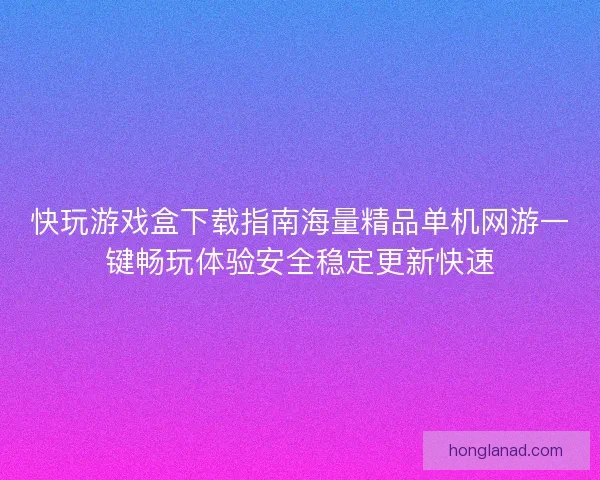 快玩游戏盒下载指南海量精品单机网游一键畅玩体验安全稳定更新快速