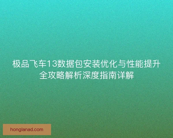 极品飞车13数据包安装优化与性能提升全攻略解析深度指南详解