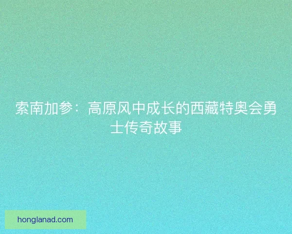 索南加参：高原风中成长的西藏特奥会勇士传奇故事