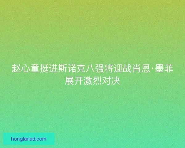 赵心童挺进斯诺克八强将迎战肖恩·墨菲展开激烈对决 赵心童挺进斯诺克八强将迎战肖恩·墨菲展开激烈对决