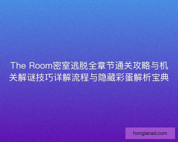 The Room密室逃脱全章节通关攻略与机关解谜技巧详解流程与隐藏彩蛋解析宝典