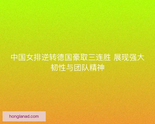 中国女排逆转德国豪取三连胜 展现强大韧性与团队精神