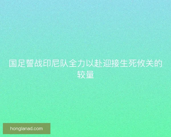 国足誓战印尼队全力以赴迎接生死攸关的较量