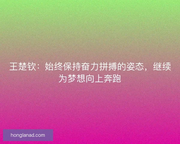 王楚钦：始终保持奋力拼搏的姿态，继续为梦想向上奔跑
