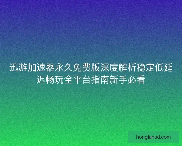 迅游加速器永久免费版深度解析稳定低延迟畅玩全平台指南新手必看
