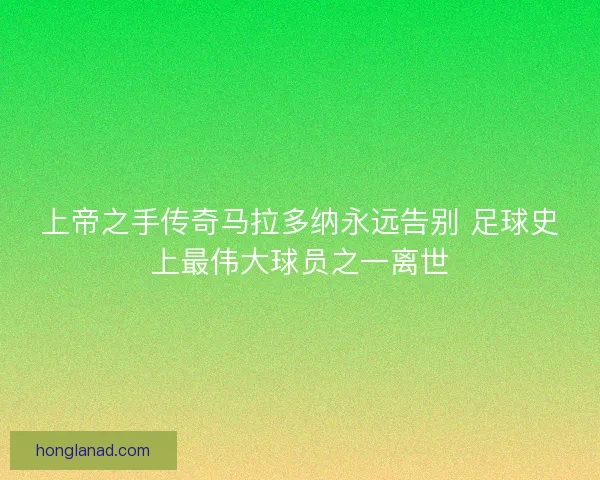 上帝之手传奇马拉多纳永远告别 足球史上最伟大球员之一离世