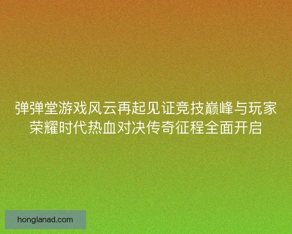 弹弹堂游戏风云再起见证竞技巅峰与玩家荣耀时代热血对决传奇征程全面开启 弹弹堂游戏风云再起见证竞技巅峰与玩家荣耀时代热血对决传奇征程全面开启