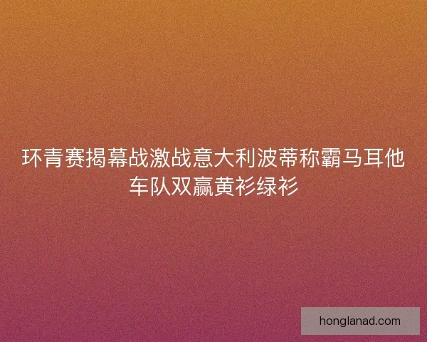 环青赛揭幕战激战意大利波蒂称霸马耳他车队双赢黄衫绿衫 环青赛揭幕战激战意大利波蒂称霸马耳他车队双赢黄衫绿衫
