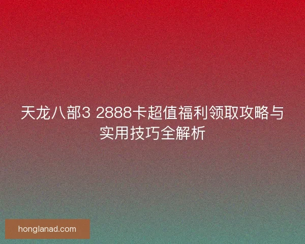 天龙八部3 2888卡超值福利领取攻略与实用技巧全解析 天龙八部3 2888卡超值福利领取攻略与实用技巧全解析