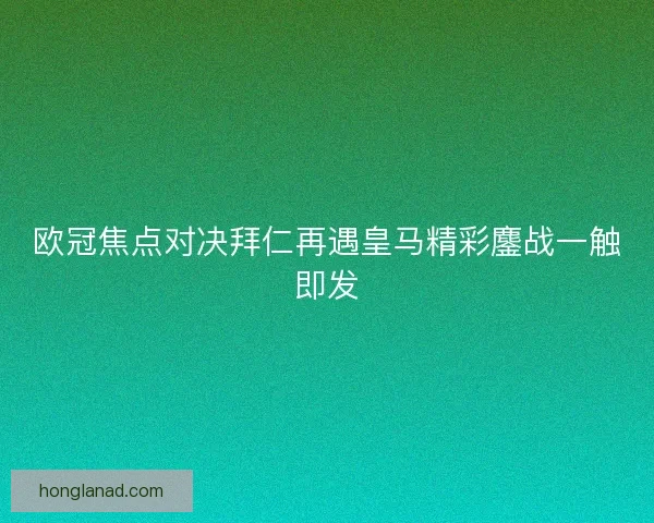 欧冠焦点对决拜仁再遇皇马精彩鏖战一触即发 欧冠焦点对决拜仁再遇皇马精彩鏖战一触即发