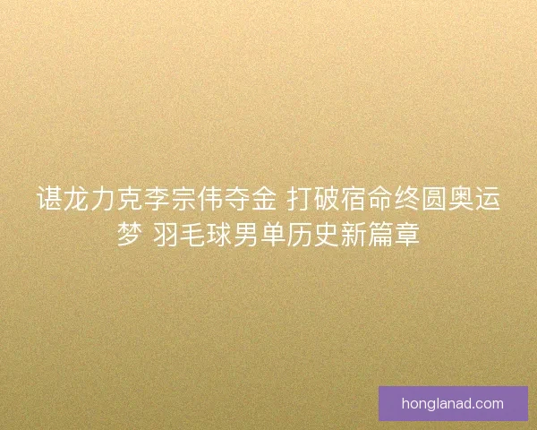 谌龙力克李宗伟夺金 打破宿命终圆奥运梦 羽毛球男单历史新篇章