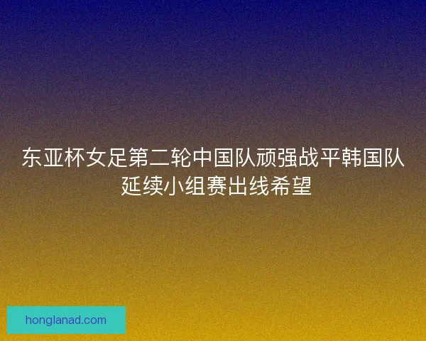 东亚杯女足第二轮中国队顽强战平韩国队 延续小组赛出线希望