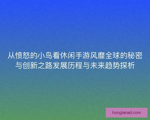 从愤怒的小鸟看休闲手游风靡全球的秘密与创新之路发展历程与未来趋势探析