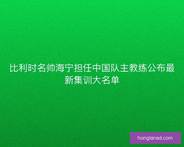 比利时名帅海宁担任中国队主教练公布最新集训大名单