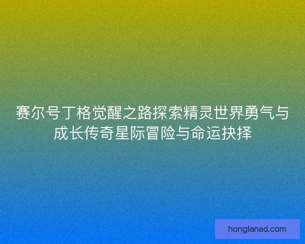 赛尔号丁格觉醒之路探索精灵世界勇气与成长传奇星际冒险与命运抉择