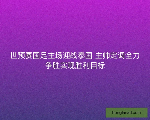 世预赛国足主场迎战泰国 主帅定调全力争胜实现胜利目标