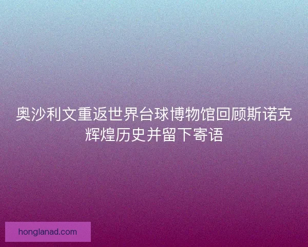 奥沙利文重返世界台球博物馆回顾斯诺克辉煌历史并留下寄语