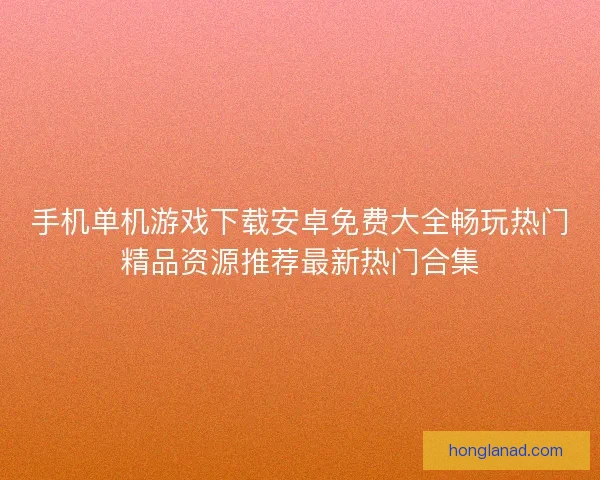 手机单机游戏下载安卓免费大全畅玩热门精品资源推荐最新热门合集