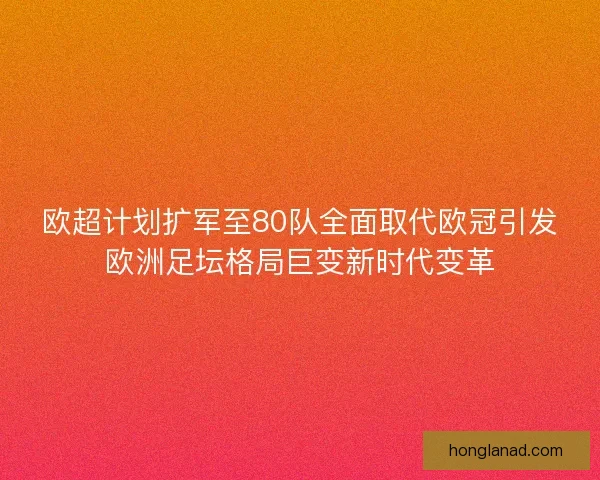 欧超计划扩军至80队全面取代欧冠引发欧洲足坛格局巨变新时代变革