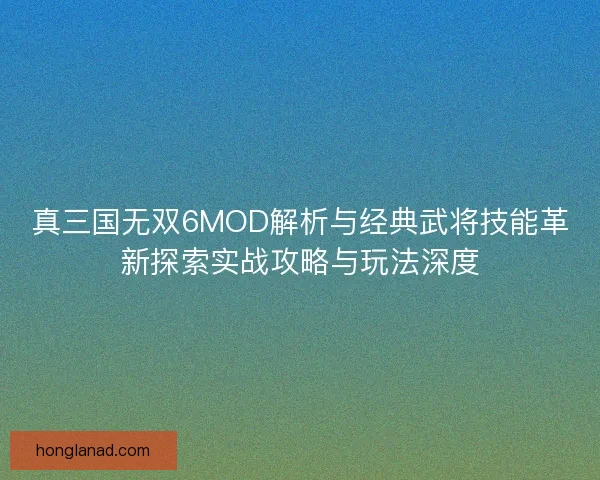 真三国无双6MOD解析与经典武将技能革新探索实战攻略与玩法深度