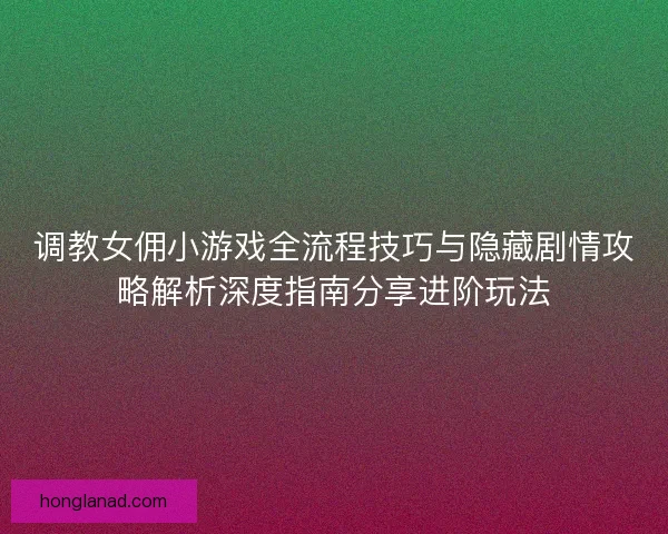 调教女佣小游戏全流程技巧与隐藏剧情攻略解析深度指南分享进阶玩法