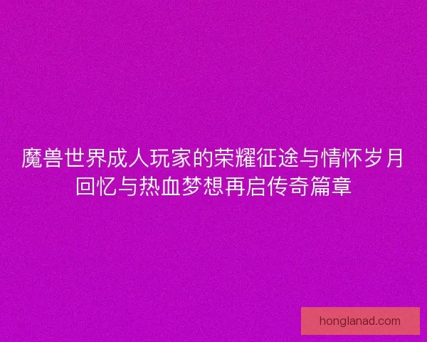 魔兽世界成人玩家的荣耀征途与情怀岁月回忆与热血梦想再启传奇篇章