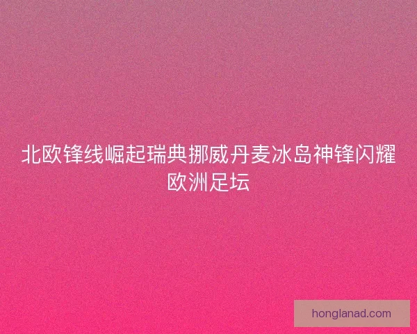 北欧锋线崛起瑞典挪威丹麦冰岛神锋闪耀欧洲足坛