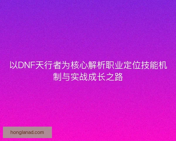 以DNF天行者为核心解析职业定位技能机制与实战成长之路