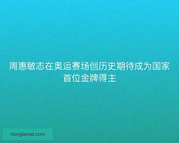 周惠敏志在奥运赛场创历史期待成为国家首位金牌得主