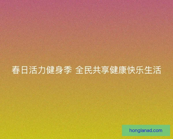 春日活力健身季 全民共享健康快乐生活 春日活力健身季 全民共享健康快乐生活