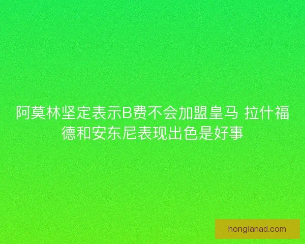阿莫林坚定表示B费不会加盟皇马 拉什福德和安东尼表现出色是好事