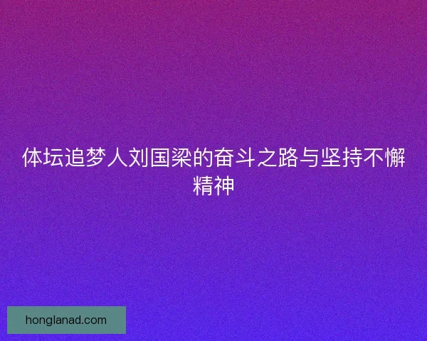 体坛追梦人刘国梁的奋斗之路与坚持不懈精神 体坛追梦人刘国梁的奋斗之路与坚持不懈精神