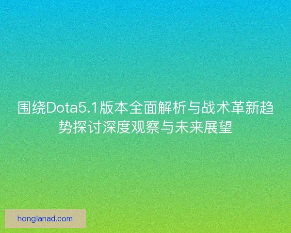 围绕Dota5.1版本全面解析与战术革新趋势探讨深度观察与未来展望 围绕Dota5.1版本全面解析与战术革新趋势探讨深度观察与未来展望