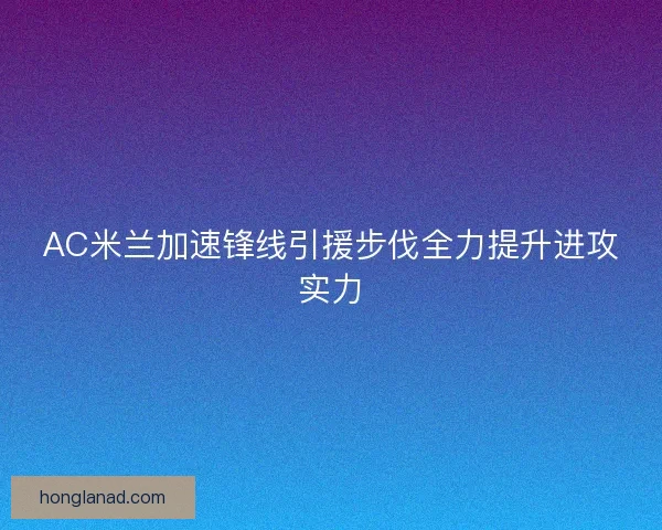 AC米兰加速锋线引援步伐全力提升进攻实力 AC米兰加速锋线引援步伐全力提升进攻实力